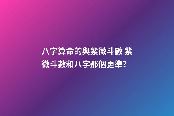 八字算命的與紫微斗數 紫微斗數和八字那個更準？